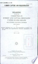 Carbon capture and sequestration : hearing before the Committee on Energy and Natural Resources, United States Senate, One Hundred Eleventh Congress, first session, to receive testimony on S. 1013, the Department of Energy Carbon Capture and Sequestration Program Amendments Act of 2009, May 14, 2009.