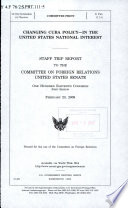 Changing Cuba policy : in the United States national interest : staff trip report to the Committee on Foreign Relations, United States Senate, One Hundred Eleventh Congress, first session, February 23, 2009.