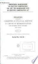 Empowering shareholders on executive compensation : H.R. 1257, the Shareholder Vote on Executive Compensation Act : hearing before the Committee on Financial Services, U.S. House of Representatives, One Hundred Tenth Congress, first session, March 8, 2007.