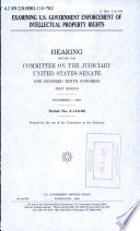 Examining U.S. government enforcement of intellectual property rights : hearing before the Committee on the Judiciary, United States Senate, One Hundred Tenth Congress, first session, November 7, 2007.