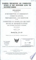 Examining preparedness and coordination efforts of first responders along the southwest border : hearing before the Subcommittee on Emergency Communications, Preparedness, and Response of the Committee on Homeland Security, House of Representatives, One Hundred Eleventh Congress, first session, March 31, 2009.