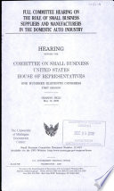 Full committee hearing on the role of small business suppliers and manufacturers in the domestic auto industry : hearing before the Committee on Small Business, United States House of Representatives, One Hundred Eleventh Congress, first session, hearing held May 13, 2009.