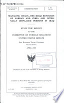 Managing chaos : the Iraqi refugees of Jordan and Syria and internally displaced persons in Iraq : staff trip report to the Committee on Foreign Relations, United States Senate, One Hundred Tenth Congress, second session.