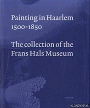 Painting in Haarlem 1500-1850 : the collection of the Frans Hals Museum.