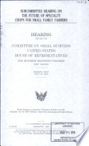 Subcommittee hearing on the future of speciality crops for small family farmers : hearing before the Committee on Small Business, United States House of Representatives, One Hundred Eleventh Congress, first session, hearing held July 30, 2009.