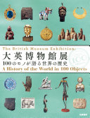 Daiei Hakubutsukan ten : 100 no mono ga kataru sekai no rekishi = The British Museum Exhibition : a history of the world in 100 objects /