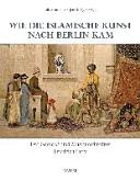 Wie die islamische Kunst nach Berlin kam : der Sammler und Museumsdirektor Friedrich Sarre (1865-1945) /