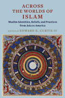 Across the worlds of Islam : Muslim identities, beliefs, and practices from Asia to America /