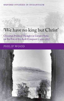 'We have no king but Christ' : Christian political thought in greater Syria on the eve of the Arab conquest (c.400-585) /