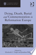 Dying, death, burial and commemoration in Reformation Europe /