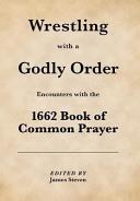 Wrestling with a godly order : encounters with the 1662 Book of common prayer /