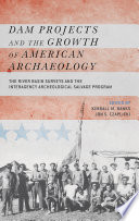 Dam projects and the growth of American archaeology : the River Basin Surveys and the Interagency Archeological Salvage Program /