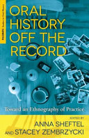 Oral history off the record : toward an ethnography of practice /