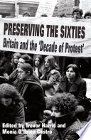 Preserving the Sixties : Britain and the 'Decade of Protest' /