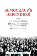 Democracy's defenders : U.S. Embassy Prague, the fall of communism in Czechoslovakia, and its aftermath /