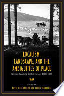 Localism, landscape, and the ambiguities of place : German-speaking central Europe, 1860-1930 /