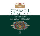 Cosimo I de' Medici e l'invenzione del Granducato : mostra per il 500o anniversario della nascita di Cosimo I de' Medici (1519 - 2019) /