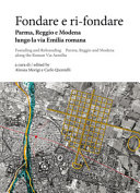 Fondare e ri-fondare : Parma, Reggio e Modena lungo la via Emilia romana = Founding and refounding : Parma, Reggio and Modena along the Roman Via Aemilia /