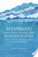 Myanmar's mountain and maritime borderscapes : local practices, boundary-making and figured worlds /