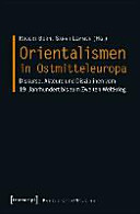 Orientalismen in Ostmitteleuropa : Diskurse, Akteure und Disziplinen vom 19. Jahrhundert bis zum Zweiten Weltkrieg /
