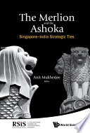 The Merlion and the Ashoka : Singapore-India strategic ties /