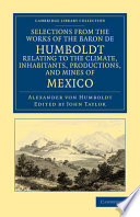 Selections from the Works of the Baron de Humboldt, Relating to the Climate, Inhabitants, Productions, and Mines of Mexico /