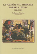 La nación y su historia independencias, relato historiográfico y debates sobre la nación : America Latina, siglo XlX /