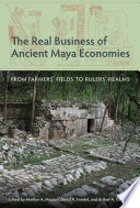 The real business of ancient Maya economies : from farmers' fields to rulers' realms /