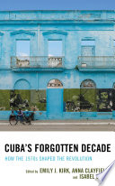 Cuba's forgotten decade : how the 1970s shaped the revolution /