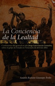 La conciencia de la lealtad : confesiones del general en jefe Jorge Luis García Carneiro, sobre el golpe de estado en Venezuela de abril de 2002 /