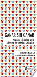 Ganar sin ganar : nacion e identidad en la seleccion de futbol de Colombia.