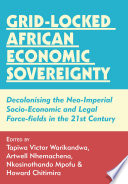 Grid-locked African economic sovereignty : decolonising the neo-imperial socio-economic and legal force-fields in the 21st century /