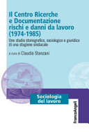 Il Centro ricerche e documentazione : rischi e danni da lavoro (1974-1985) : uno studio storiografico, sociologico e giuridico di una stagione sindacale /