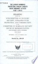 The London bombings : protecting civilian targets from terrorist attacks, part I and II : hearing before the Subcommittee on Economic Security, Infrastructure Protection, and Cybersecurity of the Committee on Homeland Security, House of Representatives, One Hundred Ninth Congress, first session, September 7, 2005 and October 20, 2005.