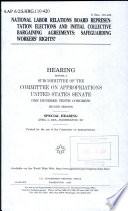 National Labor Relations Board representation elections and initial collective bargaining agreements : safeguarding workers' rights? : hearing before a subcommittee of the Committee on Appropriations, United States Senate, One Hundred Tenth Congress, second session, special hearing, April 2, 2008, Washington, DC.