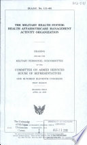 The military health system : Health Affairs/TRICARE Management Activity organization : hearing before the Military Personnel Subcommittee of the Committee on Armed Services, House of Representatives, One Hundred Eleventh Congress, first session, hearing held April 29, 2009.