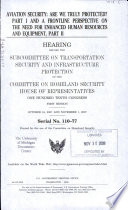 Aviation security : are we truly protected?, part I and a frontline perspective on the need for enhanced human resources and equipment, part II : hearing before the Subcommittee on Transportation Security and Infrastructure Protection of the Committee on Homeland Security, House of Representatives, One Hundred Tenth Congress, first session, October 16, 2007 and November 1, 2007.