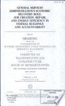 General Services Administration's economic recovery role : job creation, repair, and energy efficiency in federal buildings and accountability : hearing before the Subcommittee on Economic Development, Public Buildings, and Emergency Management of the Committee on Transportation and Infrastructure, House of Representatives, One Hundred Eleventh Congress, first session, February 11, 2009.