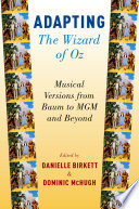 Adapting the Wizard of Oz : musical versions from Baum to MGM and beyond /