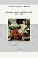 Understanding art in Antwerp : classicising the popular, popularising the classic (1540-1580) /