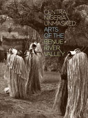 Central Nigeria unmasked : arts of the Benue River valley /