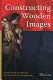 Constructing wooden images : proceedings of the symposium on the organization of labour and working practices of late Gothic carved altarpieces in the Low Countries : Brussels, 25-26 October 2002 /