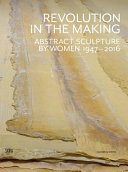 Revolution in the making : abstract sculpture by women, 1947-2016 /
