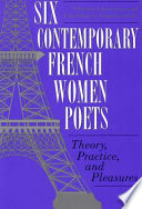 Six contemporary French women poets : theory, practice, and pleasures /