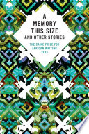 A memory this size and other stories : the Caine Prize for African writing 2013.