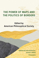 The Power of Maps and the Politics of Borders : papers from the conference held at the American Philosophical Society, October 2019 /