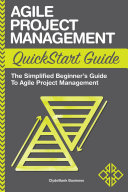 Agile project management quickstart guide : a simplified beginners guide to agile project management.