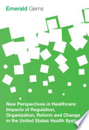 New perspectives in healthcare : impacts of regulation, organization, reform and change in the United States health system.