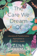 The care we dream of : liberatory & transformative approaches to LGBTQ+ health /