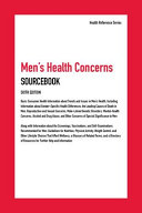 Men's health concerns sourcebook : basic consumer health information about trends and issues in men's health, including information about gender-specific health differences, the leading causes of death in men, reproductive and sexual concerns, male-linked genetic disorders, mental-health concerns, alcohol and drug abuse, and other concerns of special significance to men; along with information about the screenings, vaccinations, and self-examinations recommended for men, guidelines for nutrition, physical activity, weight control, and other lifestyle choices that affect wellness, a glossary of related terms, and a directory of resources for further help and information /